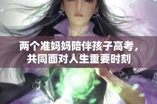 两个准妈妈陪伴孩子高考，共同面对人生重要时刻