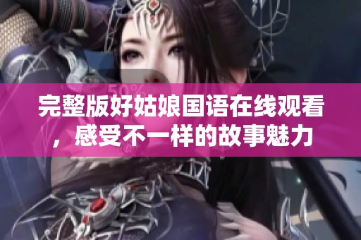 完整版好姑娘国语在线观看，感受不一样的故事魅力