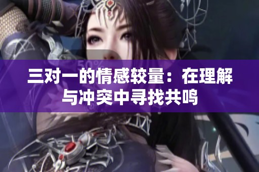 三对一的情感较量：在理解与冲突中寻找共鸣