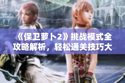 《保卫萝卜2》挑战模式全攻略解析，轻松通关技巧大揭秘