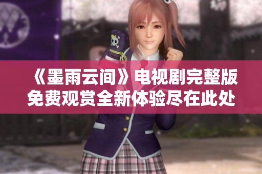 《墨雨云间》电视剧完整版免费观赏全新体验尽在此处
