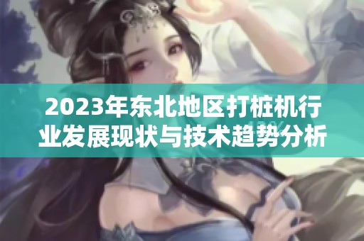 2023年东北地区打桩机行业发展现状与技术趋势分析
