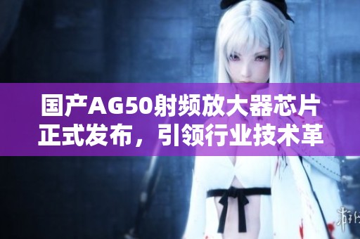 国产AG50射频放大器芯片正式发布，引领行业技术革新