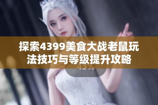 探索4399美食大战老鼠玩法技巧与等级提升攻略