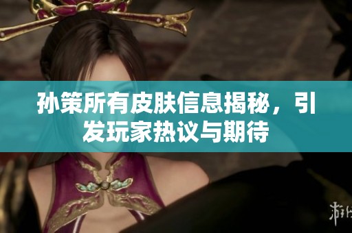 孙策所有皮肤信息揭秘，引发玩家热议与期待