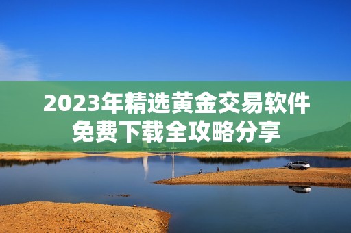 2023年精选黄金交易软件免费下载全攻略分享