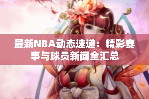 最新NBA动态速递：精彩赛事与球员新闻全汇总
