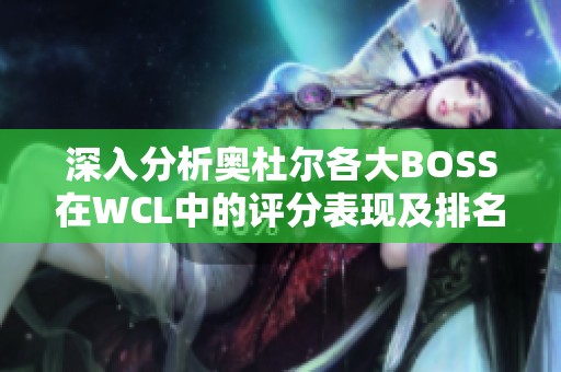 深入分析奥杜尔各大BOSS在WCL中的评分表现及排名情况