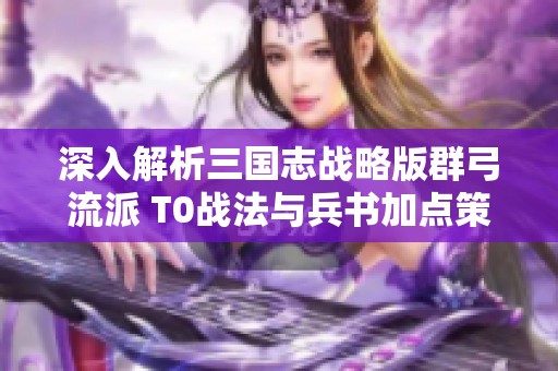 深入解析三国志战略版群弓流派 T0战法与兵书加点策略