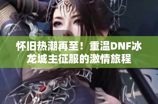 怀旧热潮再至！重温DNF冰龙城主征服的激情旅程
