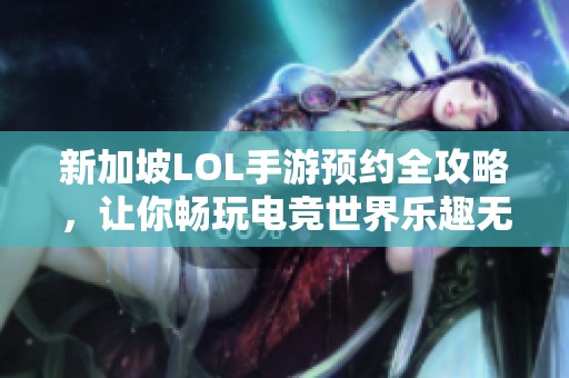新加坡LOL手游预约全攻略，让你畅玩电竞世界乐趣无限