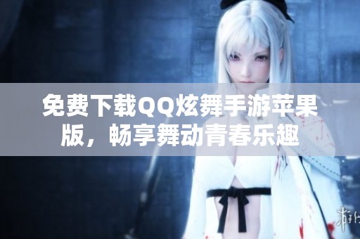 免费下载QQ炫舞手游苹果版，畅享舞动青春乐趣