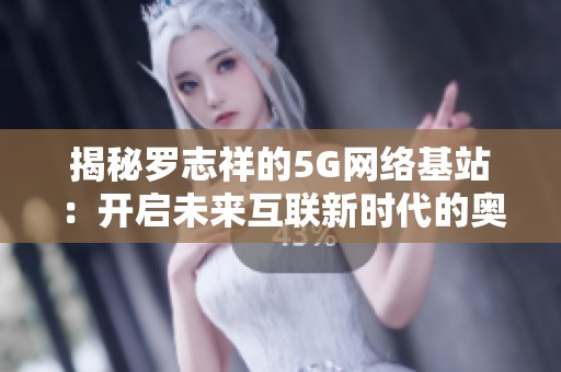 揭秘罗志祥的5G网络基站：开启未来互联新时代的奥秘