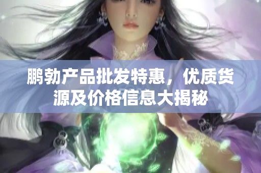 鹏勃产品批发特惠，优质货源及价格信息大揭秘
