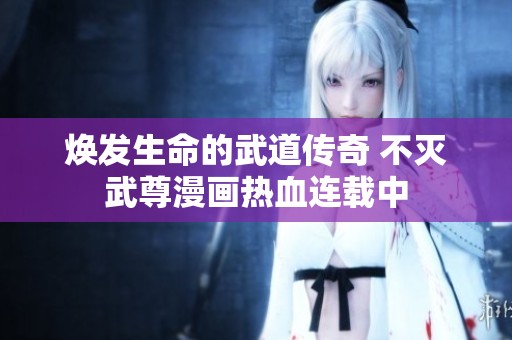 焕发生命的武道传奇 不灭武尊漫画热血连载中