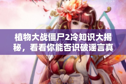 植物大战僵尸2冷知识大揭秘，看看你能否识破谣言真相