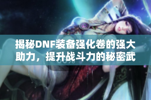 揭秘DNF装备强化卷的强大助力，提升战斗力的秘密武器