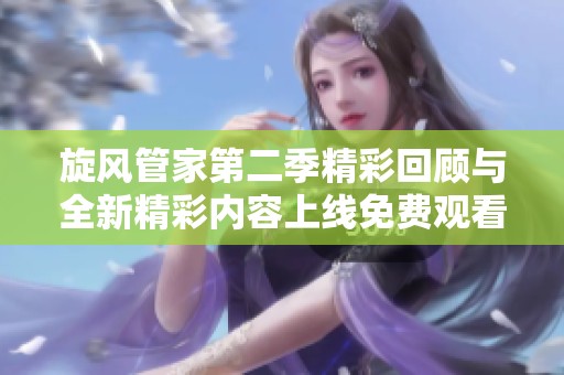 旋风管家第二季精彩回顾与全新精彩内容上线免费观看