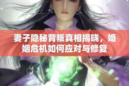 妻子隐秘背叛真相揭晓，婚姻危机如何应对与修复