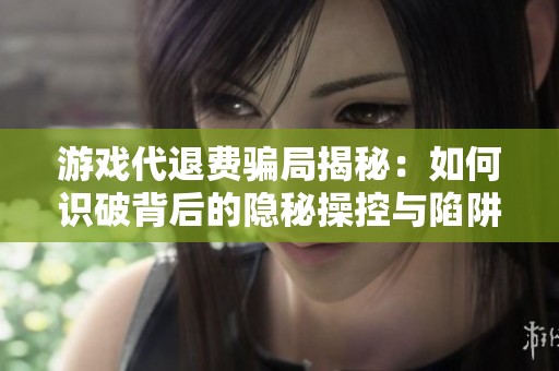 游戏代退费骗局揭秘：如何识破背后的隐秘操控与陷阱