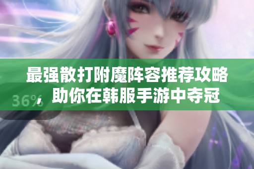 最强散打附魔阵容推荐攻略，助你在韩服手游中夺冠