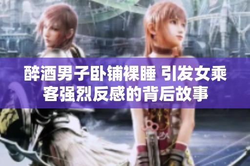 醉酒男子卧铺裸睡 引发女乘客强烈反感的背后故事