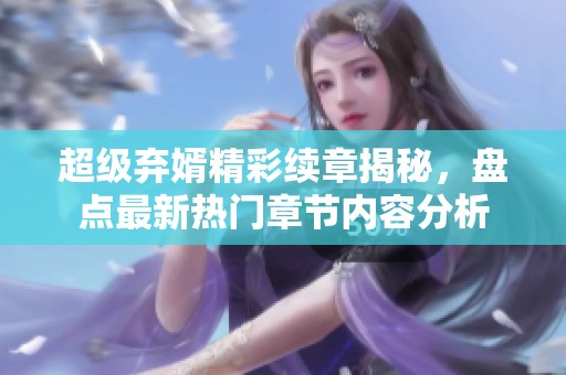 超级弃婿精彩续章揭秘，盘点最新热门章节内容分析