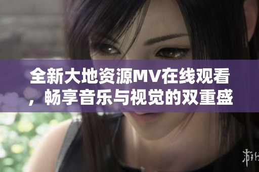 全新大地资源MV在线观看，畅享音乐与视觉的双重盛宴