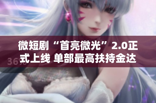 微短剧“首亮微光”2.0正式上线 单部最高扶持金达300万元