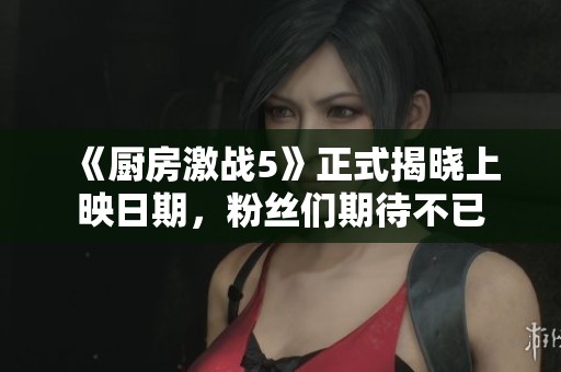 《厨房激战5》正式揭晓上映日期，粉丝们期待不已