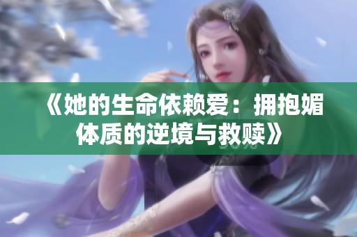 《她的生命依赖爱：拥抱媚体质的逆境与救赎》