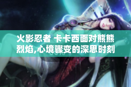 火影忍者 卡卡西面对熊熊烈焰,心境骤变的深思时刻