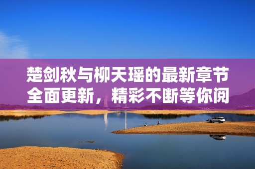 楚剑秋与柳天瑶的最新章节全面更新，精彩不断等你阅读！
