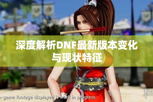 深度解析DNF最新版本变化与现状特征