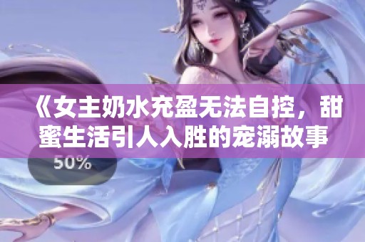 《女主奶水充盈无法自控，甜蜜生活引人入胜的宠溺故事》