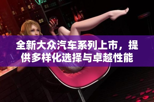 全新大众汽车系列上市，提供多样化选择与卓越性能