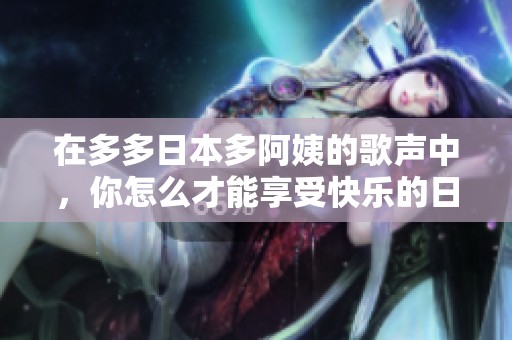 在多多日本多阿姨的歌声中，你怎么才能享受快乐的日子呢