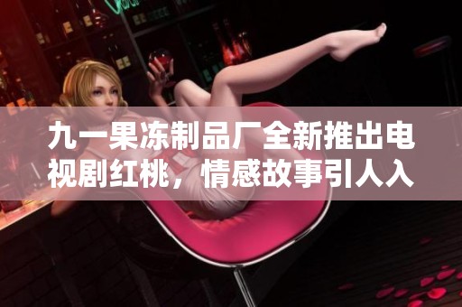 九一果冻制品厂全新推出电视剧红桃，情感故事引人入胜