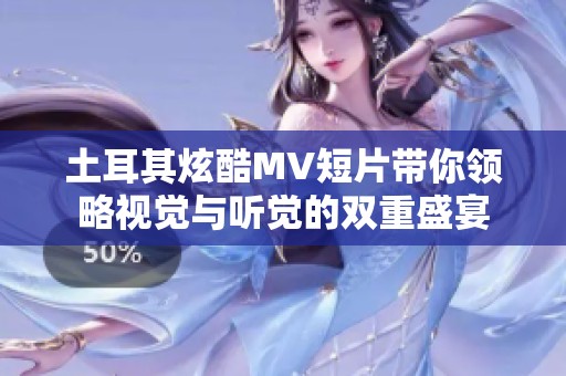 土耳其炫酷MV短片带你领略视觉与听觉的双重盛宴