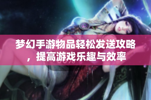 梦幻手游物品轻松发送攻略，提高游戏乐趣与效率