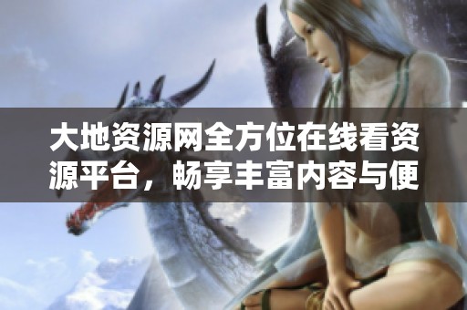 大地资源网全方位在线看资源平台，畅享丰富内容与便捷服务