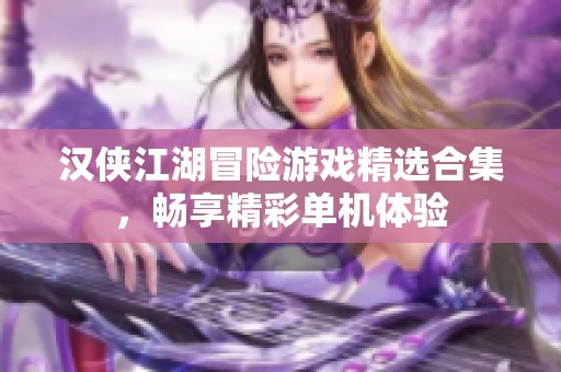 汉侠江湖冒险游戏精选合集，畅享精彩单机体验