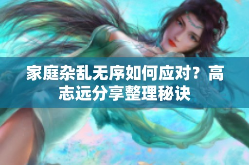 家庭杂乱无序如何应对？高志远分享整理秘诀