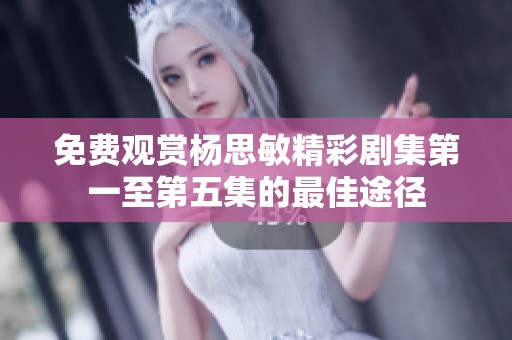 免费观赏杨思敏精彩剧集第一至第五集的最佳途径