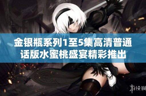 金银瓶系列1至5集高清普通话版水蜜桃盛宴精彩推出