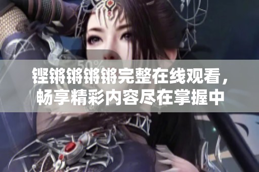 铿锵锵锵锵完整在线观看，畅享精彩内容尽在掌握中
