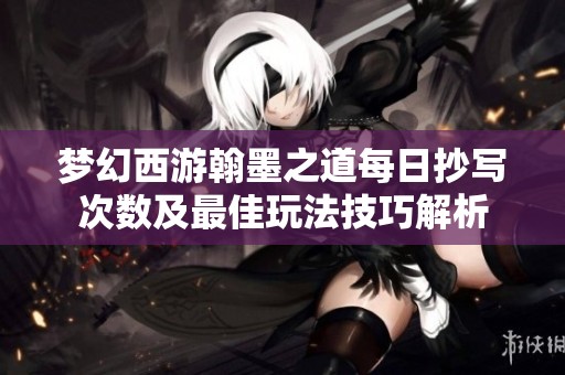 梦幻西游翰墨之道每日抄写次数及最佳玩法技巧解析