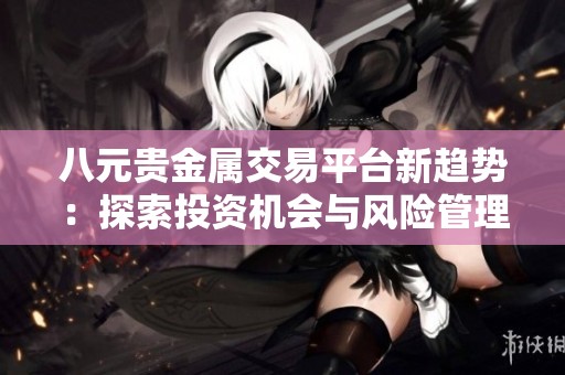 八元贵金属交易平台新趋势：探索投资机会与风险管理策略
