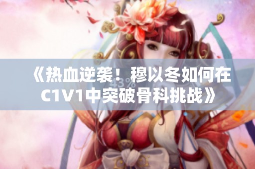 《热血逆袭！穆以冬如何在C1V1中突破骨科挑战》