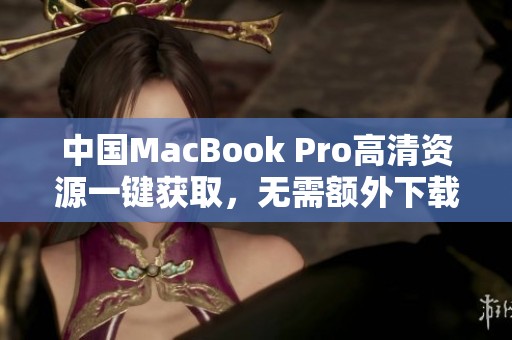 中国MacBook Pro高清资源一键获取，无需额外下载